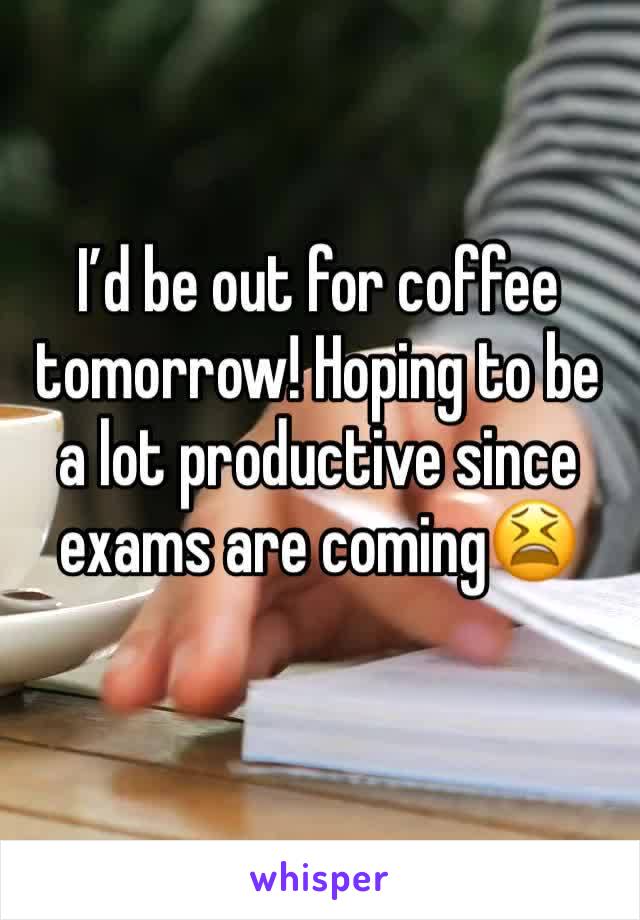 I’d be out for coffee tomorrow! Hoping to be a lot productive since exams are coming😫