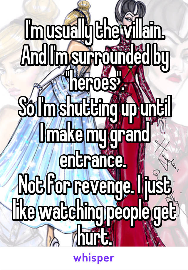 I'm usually the villain. And I'm surrounded by "heroes".
So I'm shutting up until I make my grand entrance. 
Not for revenge. I just like watching people get hurt.
