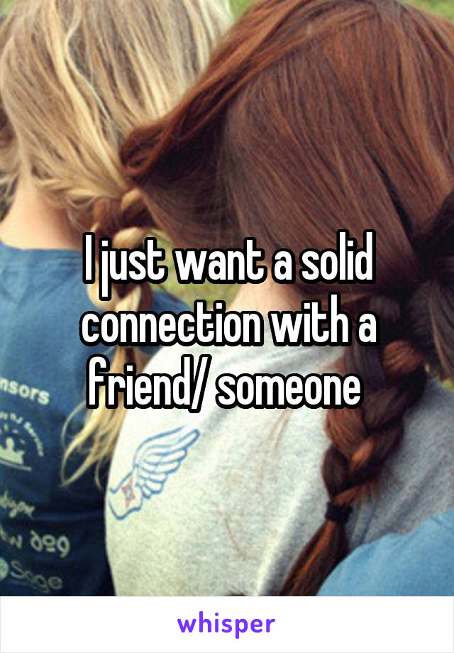 I just want a solid connection with a friend/ someone 