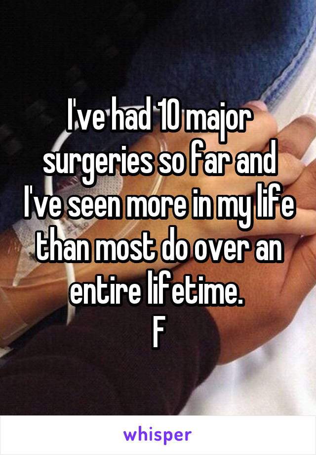 I've had 10 major surgeries so far and I've seen more in my life than most do over an entire lifetime. 
F