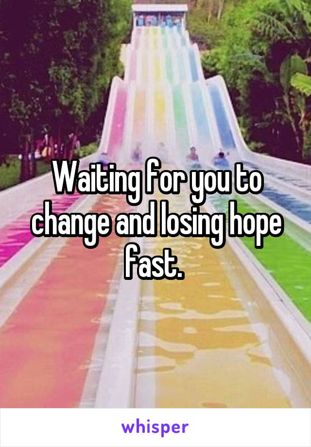 Waiting for you to change and losing hope fast. 