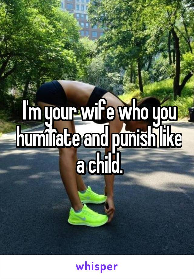I'm your wife who you humîlîate and punish like a child.