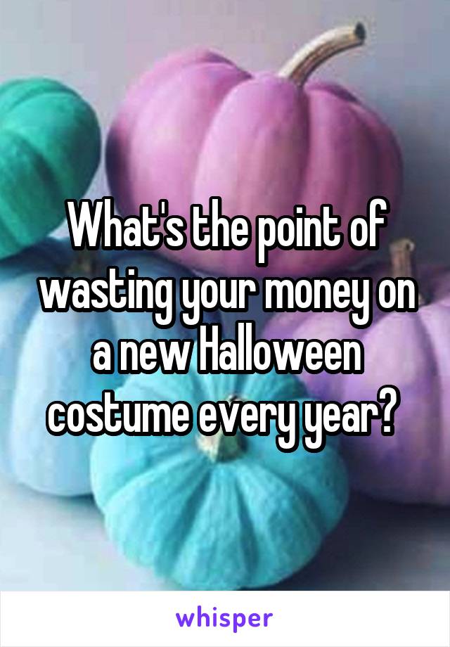 What's the point of wasting your money on a new Halloween costume every year? 