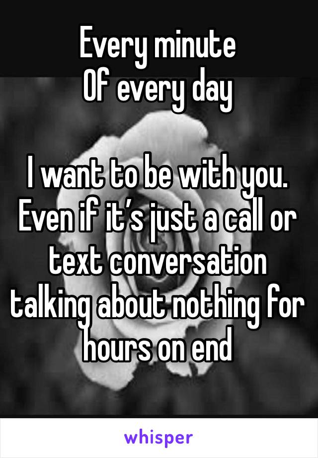Every minute 
Of every day

I want to be with you.
Even if it’s just a call or text conversation talking about nothing for hours on end