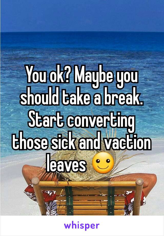 You ok? Maybe you should take a break. Start converting those sick and vaction leaves ☺