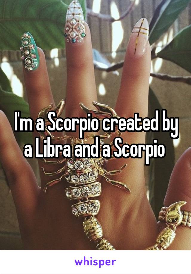 I'm a Scorpio created by a Libra and a Scorpio 