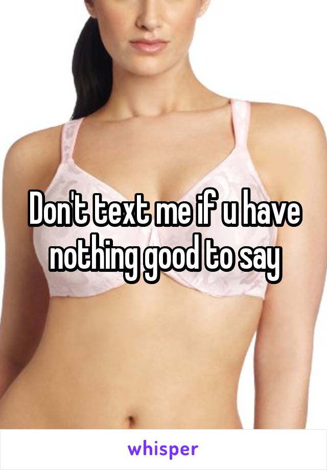 Don't text me if u have nothing good to say