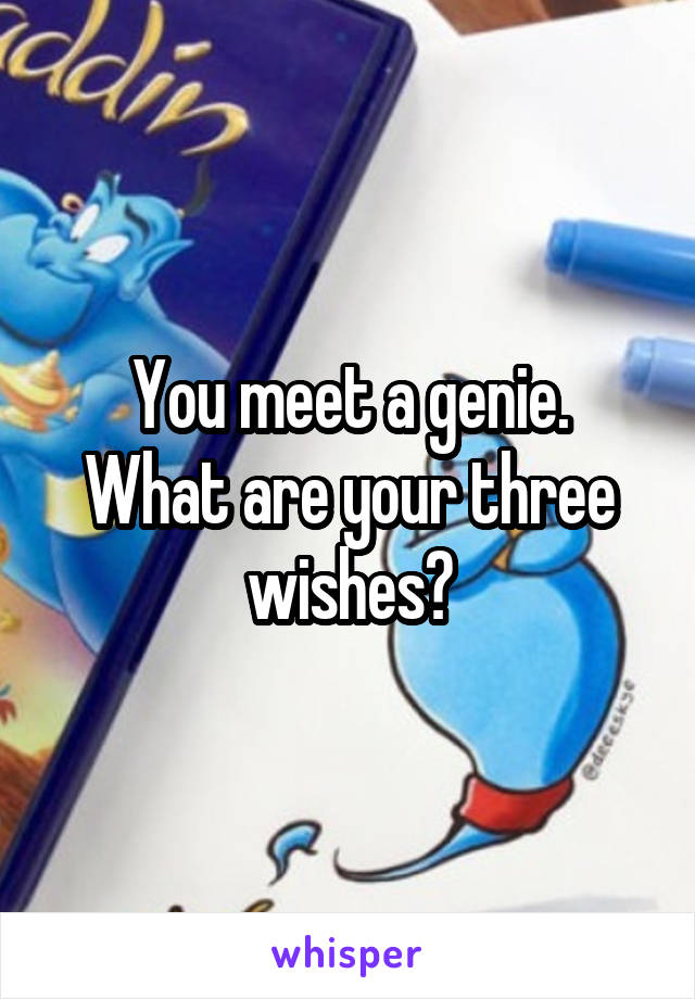 You meet a genie.
What are your three wishes?
