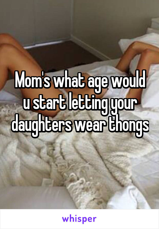 Mom's what age would u start letting your daughters wear thongs 