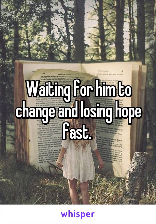 Waiting for him to change and losing hope fast. 