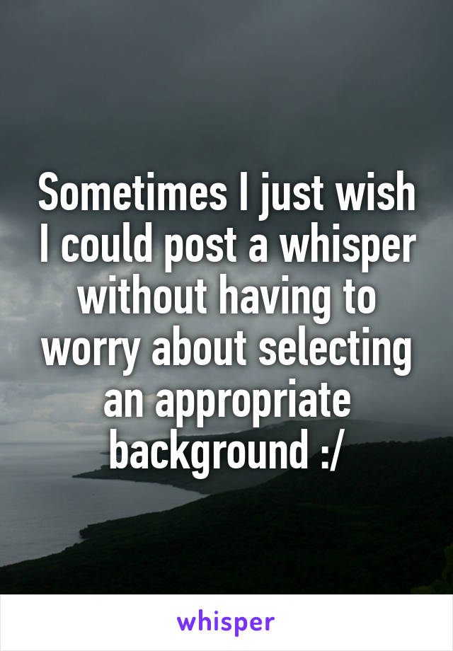 Sometimes I just wish I could post a whisper without having to worry about selecting an appropriate background :/