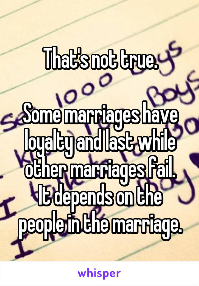 That's not true.

Some marriages have loyalty and last while other marriages fail.
It depends on the people in the marriage.