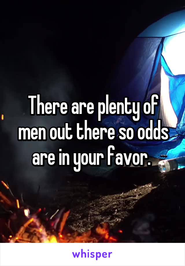 There are plenty of men out there so odds are in your favor. 