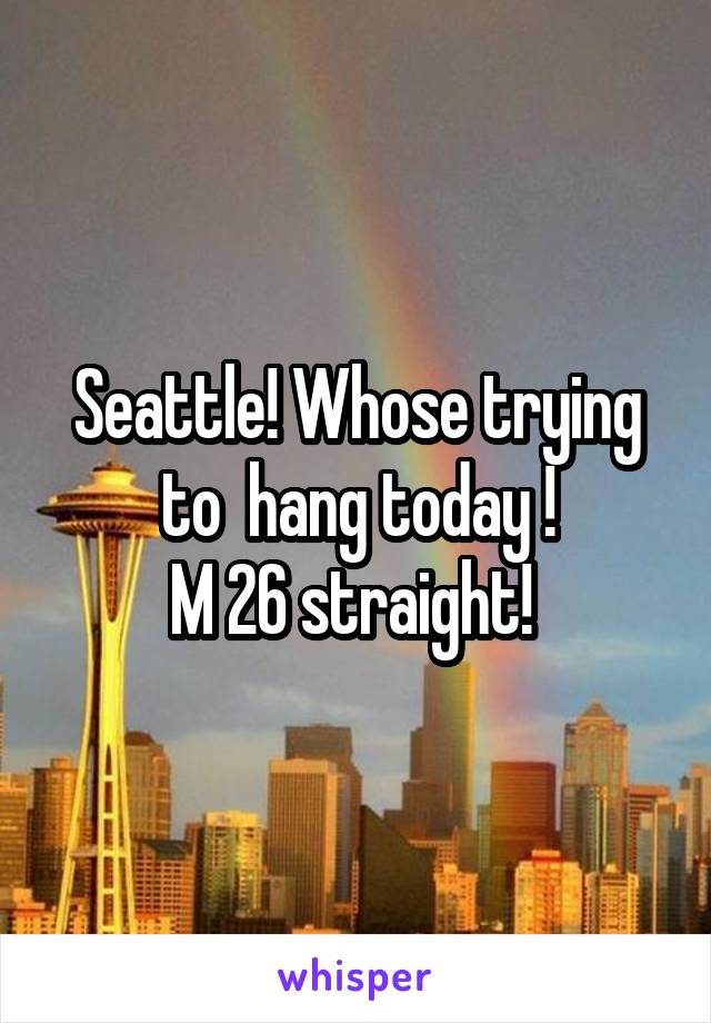 Seattle! Whose trying to  hang today !
M 26 straight! 