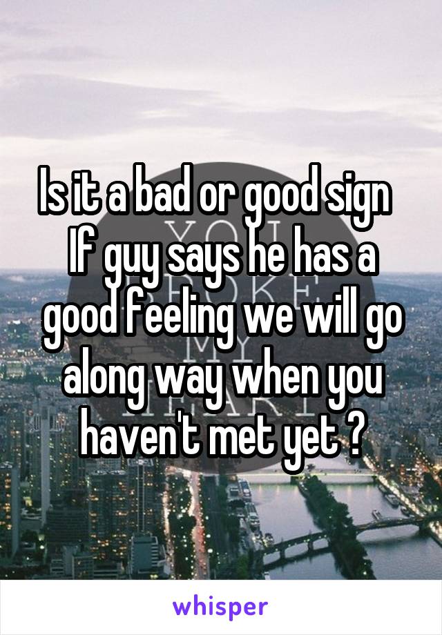 Is it a bad or good sign   If guy says he has a good feeling we will go along way when you haven't met yet ?