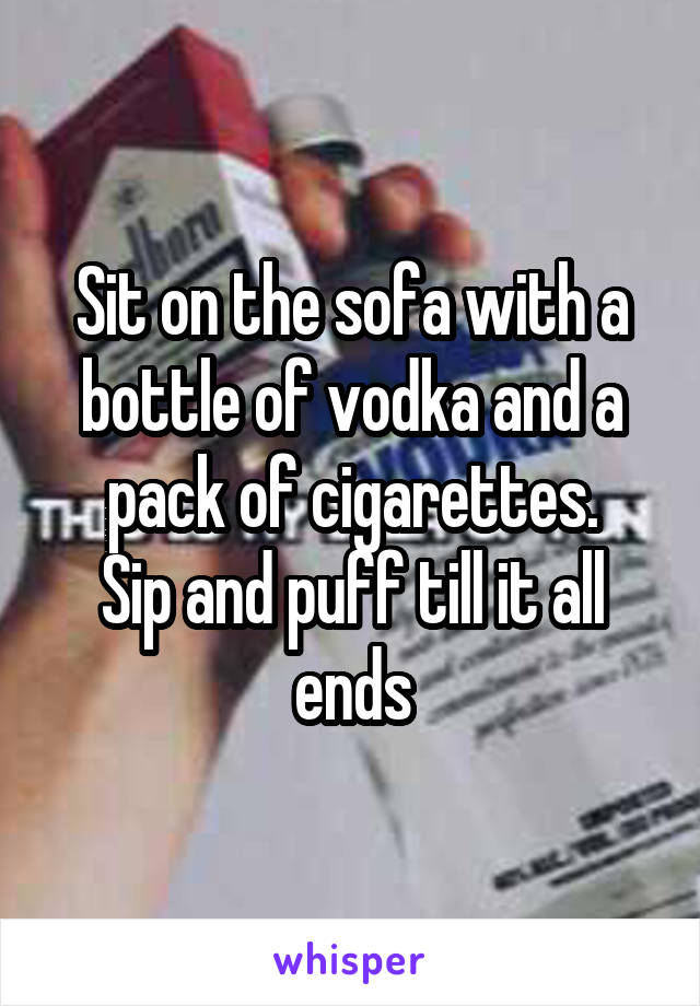 Sit on the sofa with a bottle of vodka and a pack of cigarettes.
Sip and puff till it all ends