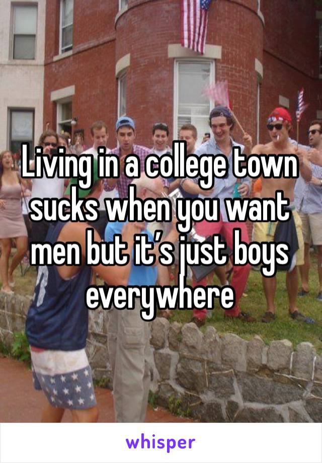 Living in a college town sucks when you want men but it’s just boys everywhere 
