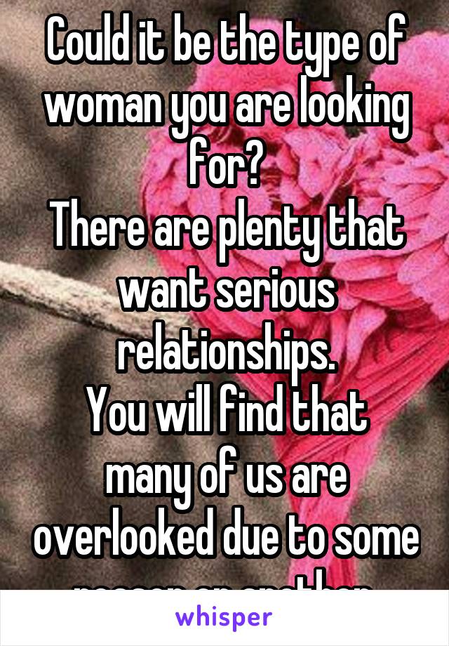 Could it be the type of woman you are looking for?
There are plenty that want serious relationships.
You will find that many of us are overlooked due to some reason or another.