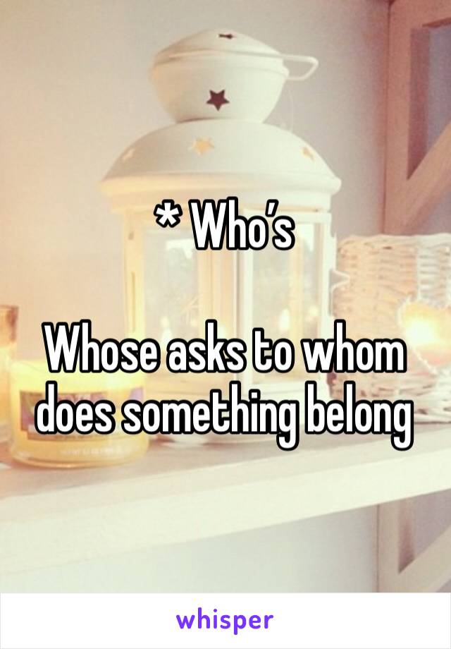 * Who’s 

Whose asks to whom does something belong 