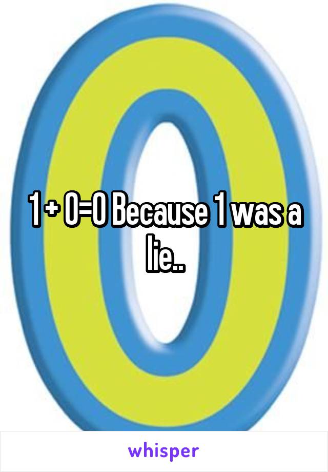 1 + 0=0 Because 1 was a lie..