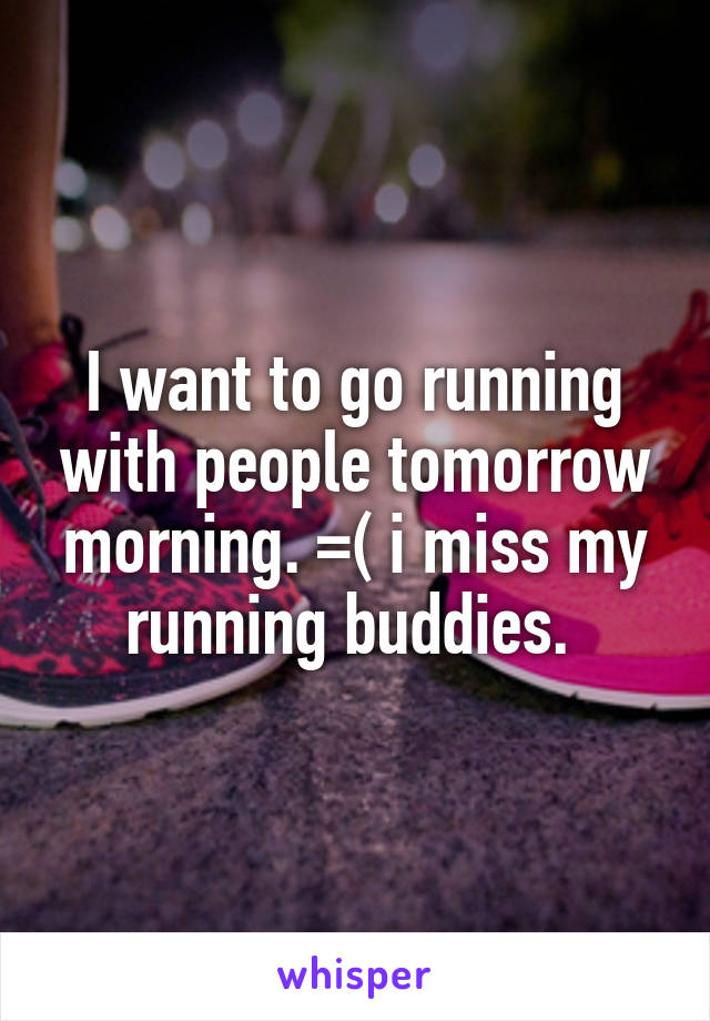 I want to go running with people tomorrow morning. =( i miss my running buddies. 