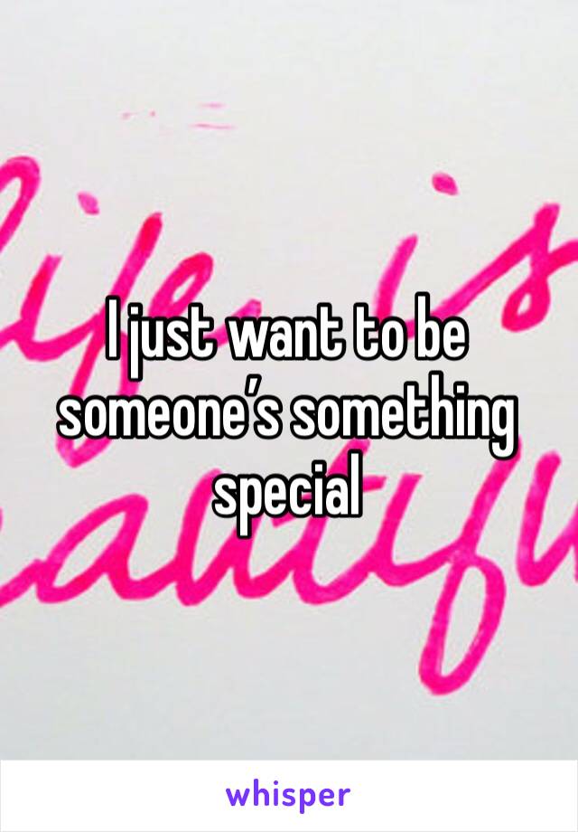I just want to be someone’s something special 