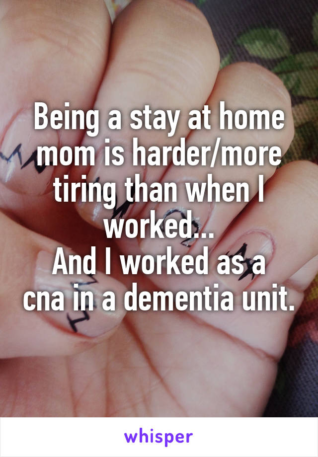 Being a stay at home mom is harder/more tiring than when I worked...
And I worked as a cna in a dementia unit. 