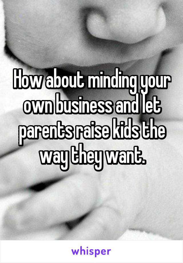 How about minding your own business and let parents raise kids the way they want.

