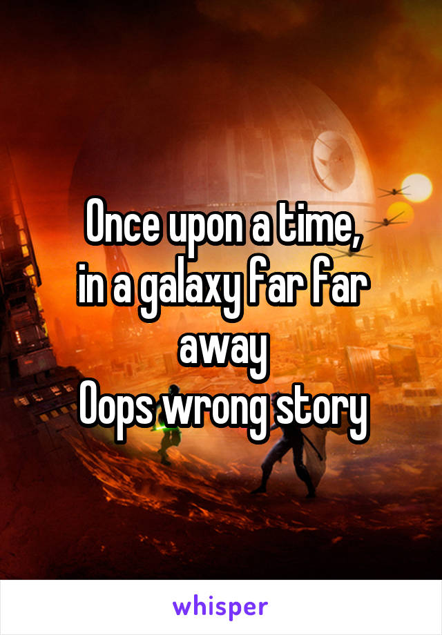 Once upon a time,
in a galaxy far far away
Oops wrong story