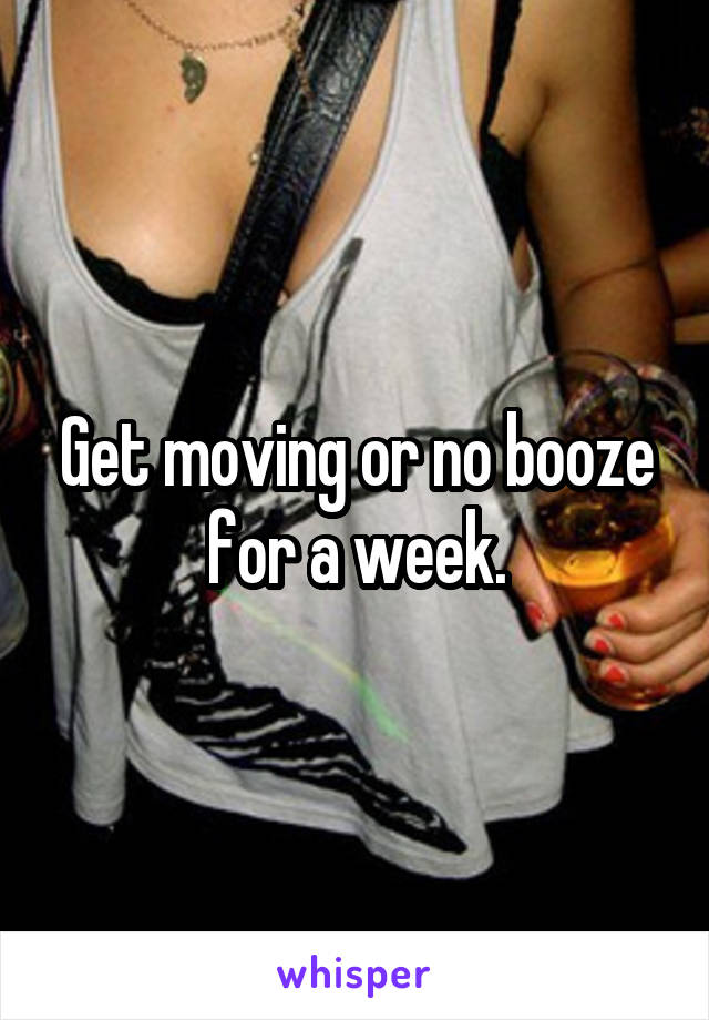 Get moving or no booze for a week.