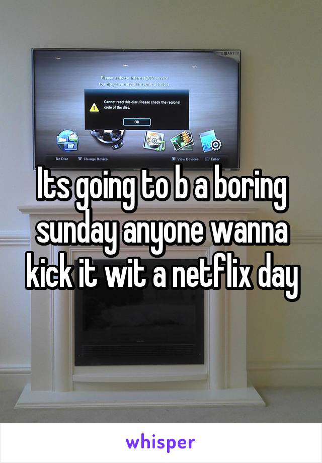 Its going to b a boring sunday anyone wanna kick it wit a netflix day
