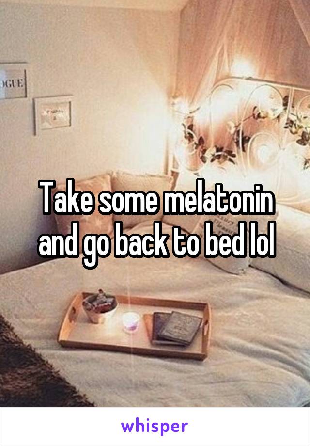 Take some melatonin and go back to bed lol