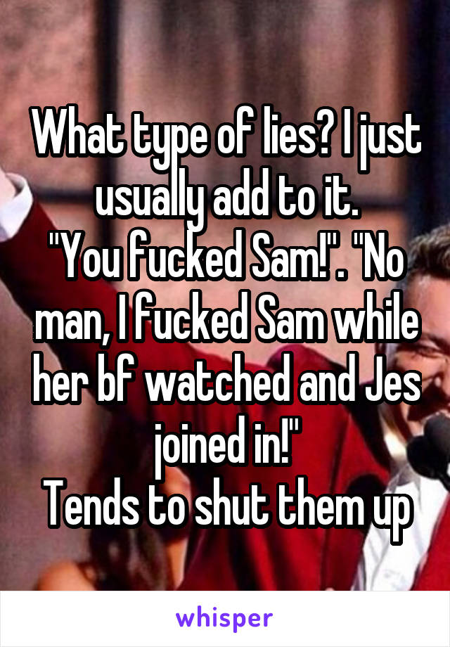 What type of lies? I just usually add to it.
"You fucked Sam!". "No man, I fucked Sam while her bf watched and Jes joined in!"
Tends to shut them up