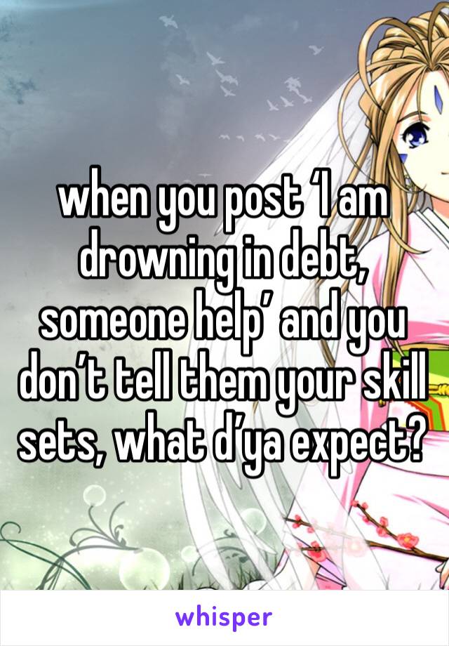 when you post ‘I am drowning in debt, someone help’ and you don’t tell them your skill sets, what d’ya expect?