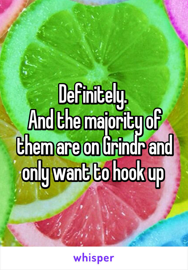 Definitely. 
And the majority of them are on Grindr and only want to hook up 