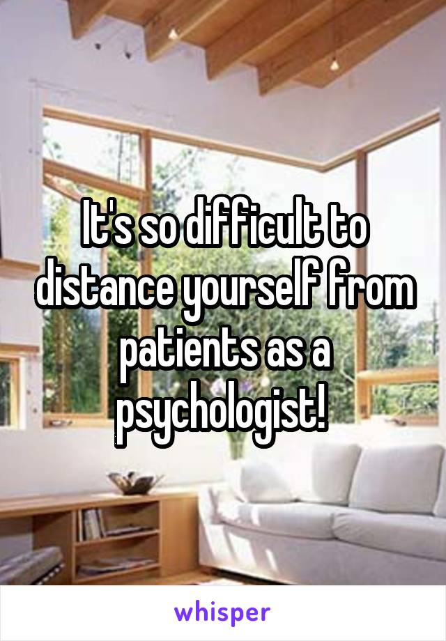It's so difficult to distance yourself from patients as a psychologist! 