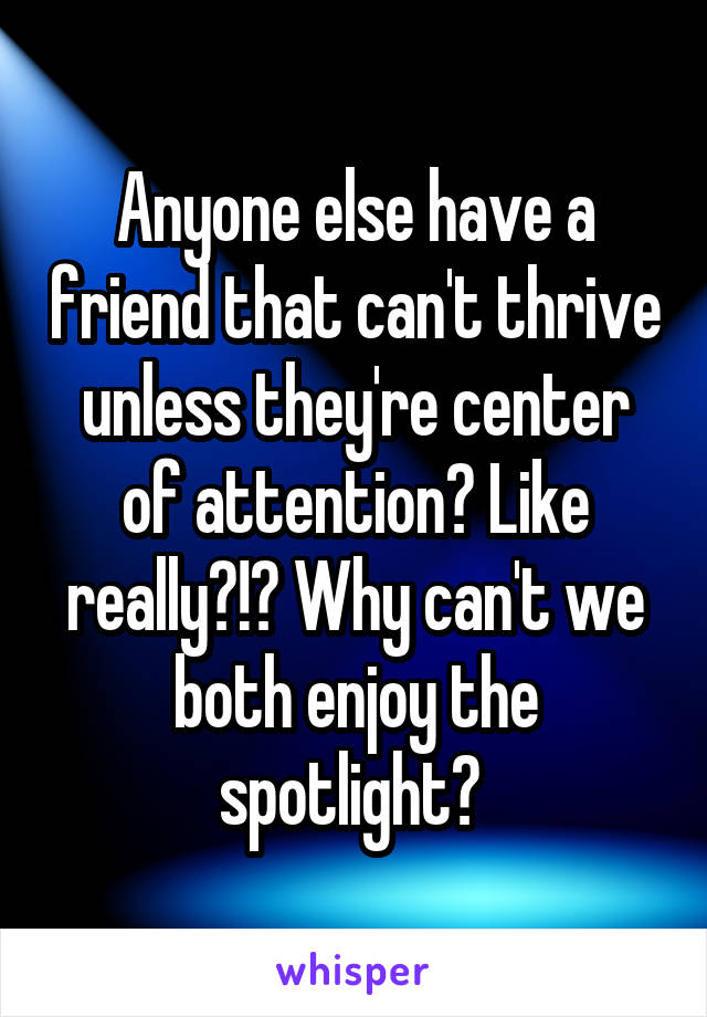 Anyone else have a friend that can't thrive unless they're center of attention? Like really?!? Why can't we both enjoy the spotlight? 