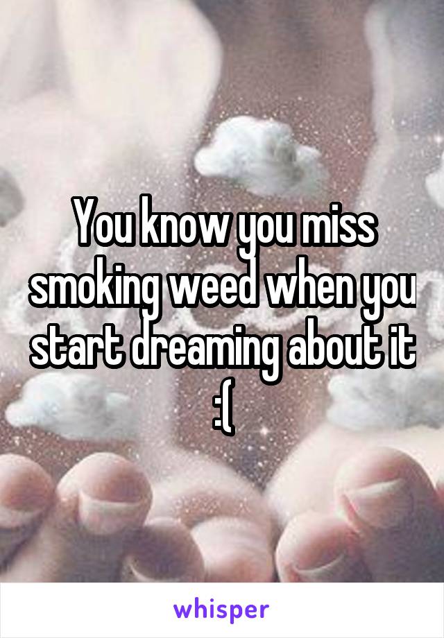 You know you miss smoking weed when you start dreaming about it :(