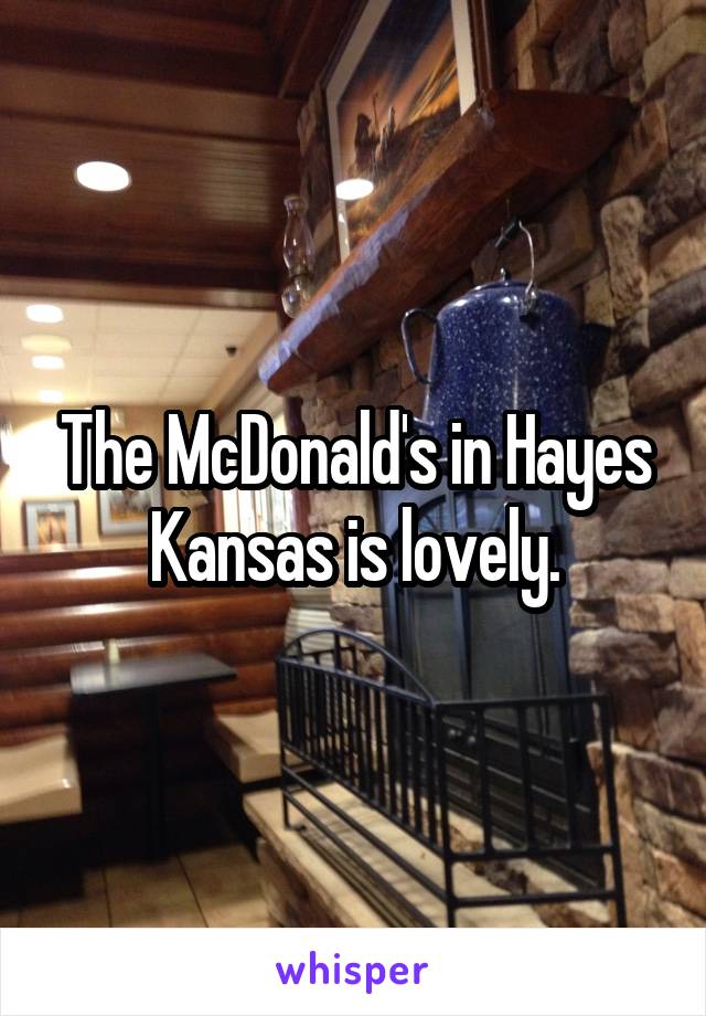 The McDonald's in Hayes Kansas is lovely.