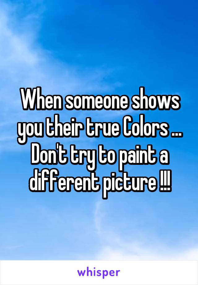 When someone shows you their true Colors ... Don't try to paint a different picture !!!