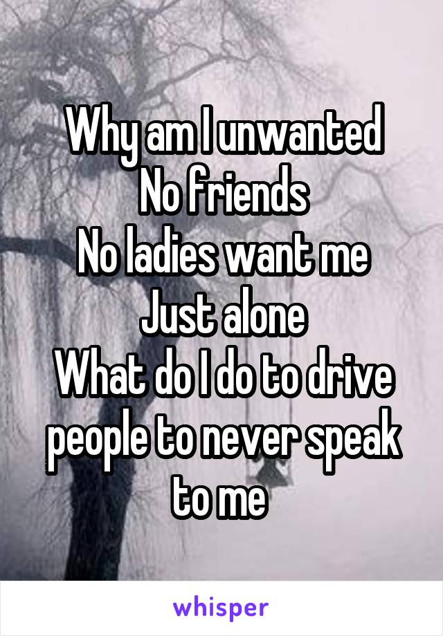 Why am I unwanted
No friends
No ladies want me
Just alone
What do I do to drive people to never speak to me 