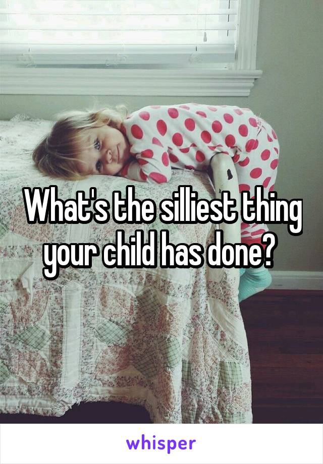 What's the silliest thing your child has done? 