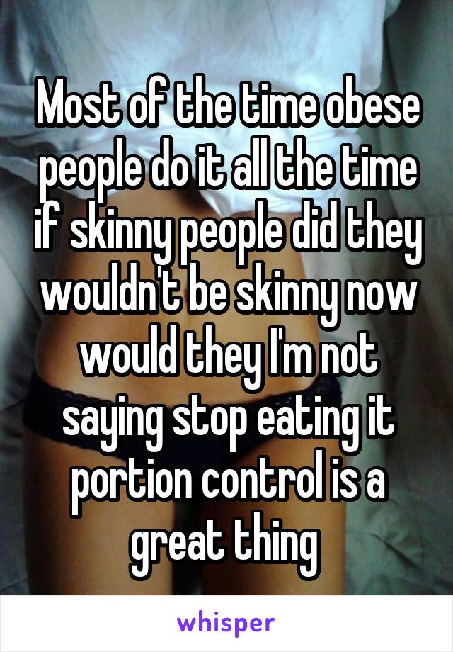 Most of the time obese people do it all the time if skinny people did they wouldn't be skinny now would they I'm not saying stop eating it portion control is a great thing 
