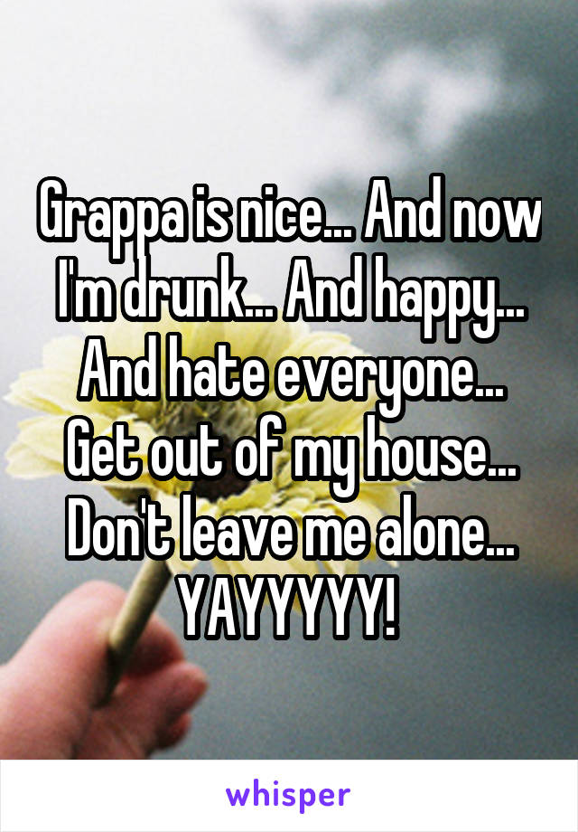 Grappa is nice... And now I'm drunk... And happy... And hate everyone... Get out of my house... Don't leave me alone... YAYYYYY! 