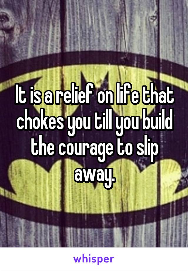 It is a relief on life that chokes you till you build the courage to slip away.