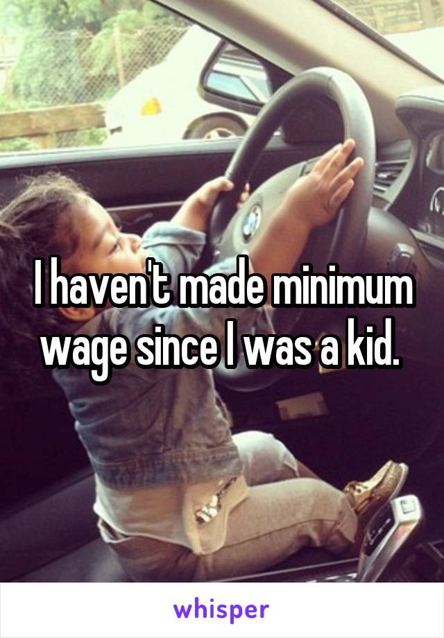 I haven't made minimum wage since I was a kid. 