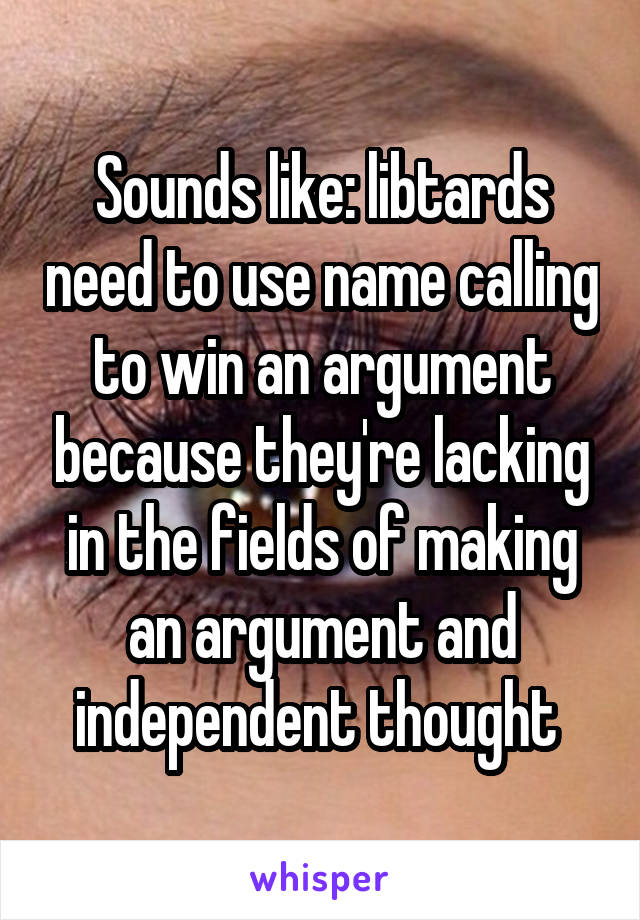 Sounds like: libtards need to use name calling to win an argument because they're lacking in the fields of making an argument and independent thought 