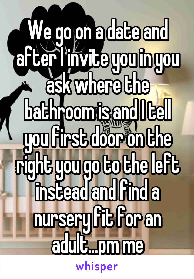 We go on a date and after I invite you in you ask where the bathroom is and I tell you first door on the right you go to the left instead and find a nursery fit for an adult...pm me