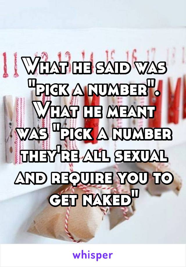 What he said was "pick a number".
What he meant was "pick a number they're all sexual and require you to get naked"