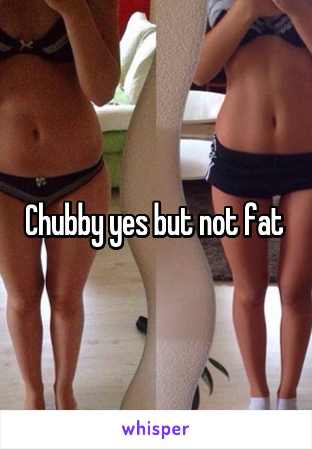 Chubby yes but not fat 